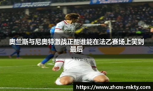 奥兰斯与尼奥特激战正酣谁能在法乙赛场上笑到最后