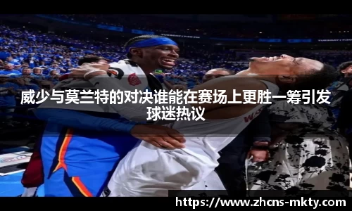 威少与莫兰特的对决谁能在赛场上更胜一筹引发球迷热议
