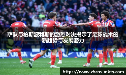 萨队与柏斯波利斯的激烈对决揭示了足球战术的新趋势与发展潜力