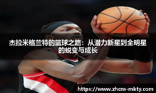 杰拉米格兰特的篮球之路：从潜力新星到全明星的蜕变与成长