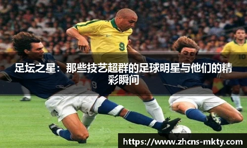 足坛之星：那些技艺超群的足球明星与他们的精彩瞬间