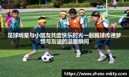 足球明星与小朋友共度快乐时光一起踢球传递梦想与友谊的温暖瞬间