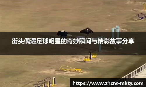 街头偶遇足球明星的奇妙瞬间与精彩故事分享