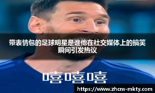 带表情包的足球明星是谁他在社交媒体上的搞笑瞬间引发热议